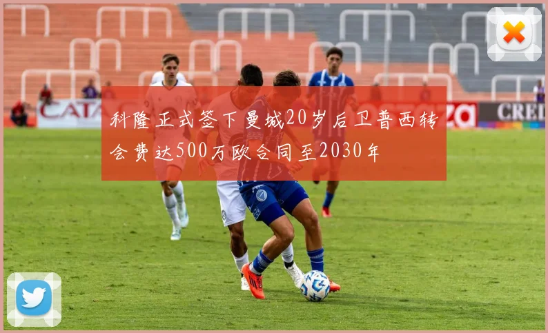 科隆正式签下曼城20岁后卫普西转会费达500万欧合同至2030年