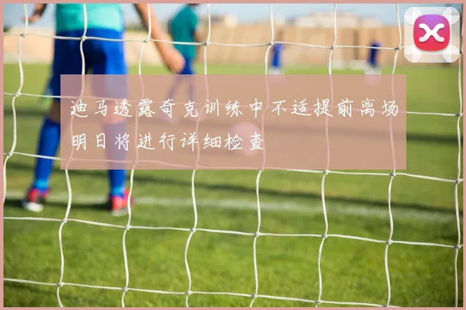 迪马透露奇克训练中不适提前离场明日将进行详细检查