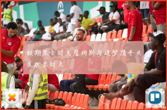 假期聚会时光詹姆斯与追梦携手共度欢乐时光