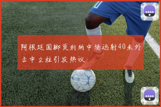 阿根廷国脚莫利纳中场远射40米外击中立柱引发热议