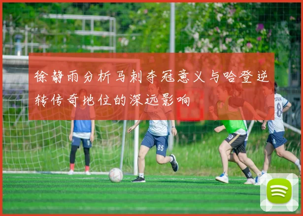 徐静雨分析马刺夺冠意义与哈登逆转传奇地位的深远影响