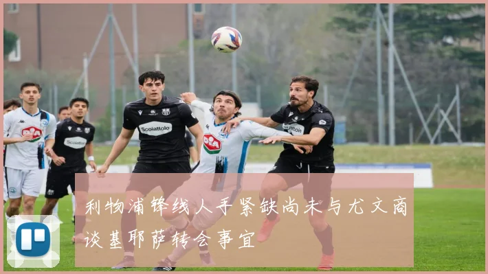 利物浦锋线人手紧缺尚未与尤文商谈基耶萨转会事宜