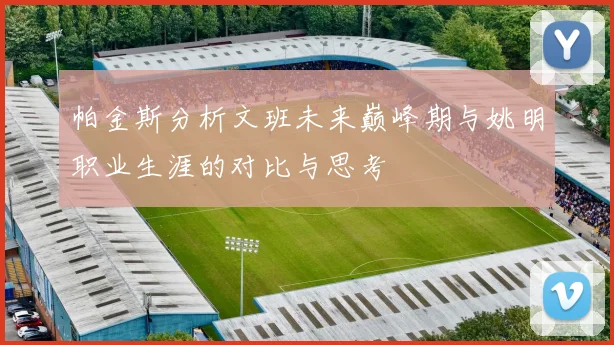 帕金斯分析文班未来巅峰期与姚明职业生涯的对比与思考