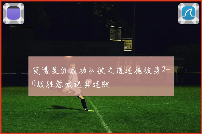 英博复仇成功以彼之道还施彼身2-0战胜蓉城送其连败