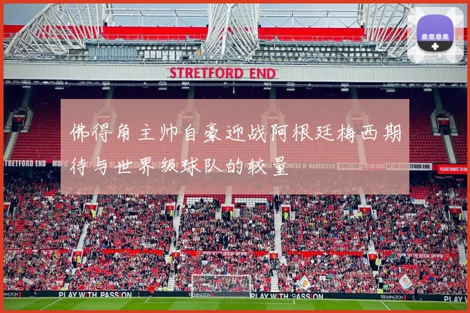 佛得角主帅自豪迎战阿根廷梅西期待与世界级球队的较量
