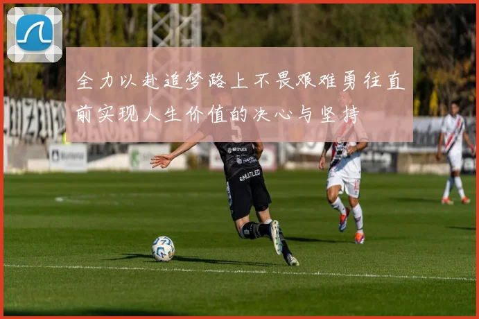 全力以赴追梦路上不畏艰难勇往直前实现人生价值的决心与坚持