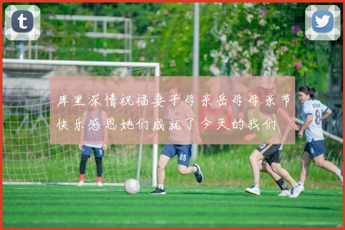 库里深情祝福妻子母亲岳母母亲节快乐感恩她们成就了今天的我们