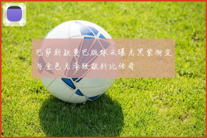 巴萨新款曼巴版球衣曝光黑紫渐变与金色光泽致敬科比传奇