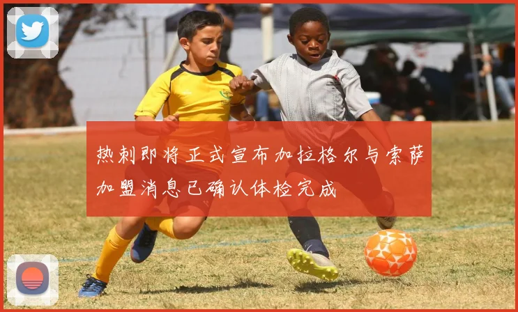 热刺即将正式宣布加拉格尔与索萨加盟消息已确认体检完成