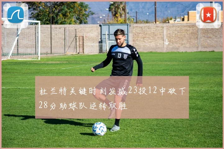 杜兰特关键时刻发威23投12中砍下28分助球队逆转取胜
