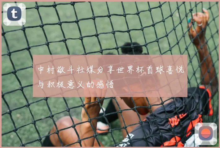中村敬斗社媒分享世界杯首球喜悦与积极意义的感悟
