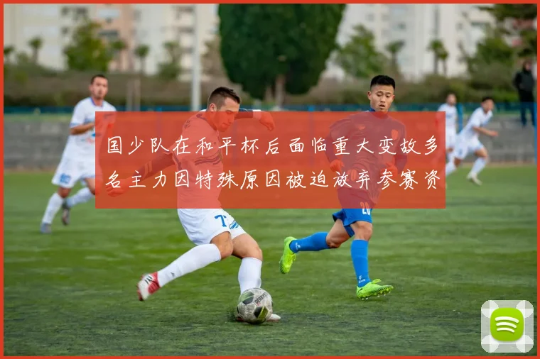 国少队在和平杯后面临重大变故多名主力因特殊原因被迫放弃参赛资格