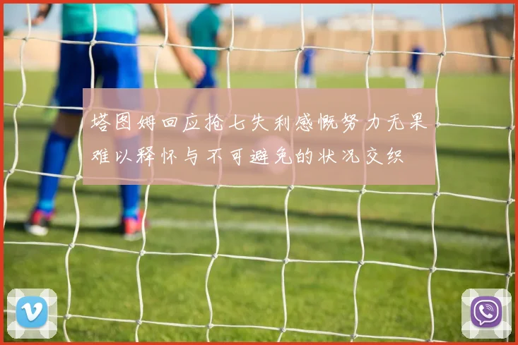 塔图姆回应抢七失利感慨努力无果难以释怀与不可避免的状况交织