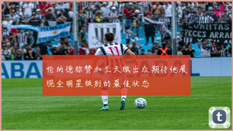 伦纳德称赞加兰天赋出众期待他展现全明星级别的最佳状态