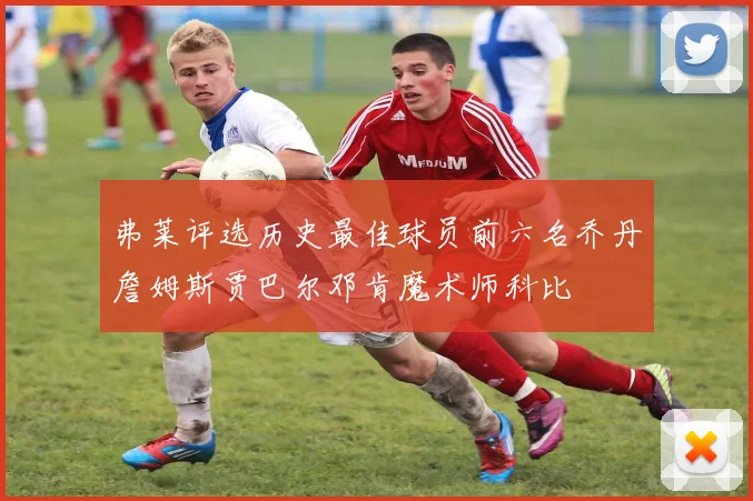 弗莱评选历史最佳球员前六名乔丹詹姆斯贾巴尔邓肯魔术师科比