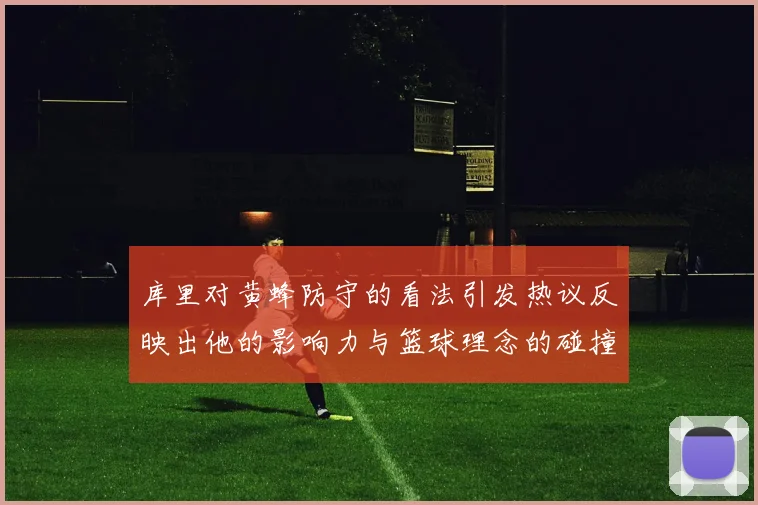 库里对黄蜂防守的看法引发热议反映出他的影响力与篮球理念的碰撞